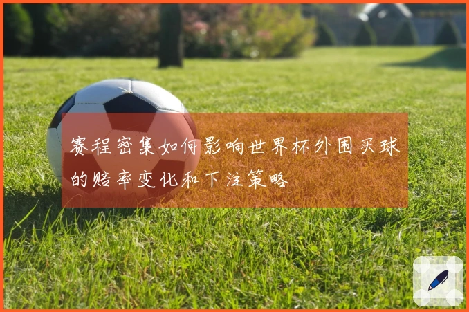 赛程密集如何影响世界杯外围买球的赔率变化和下注策略