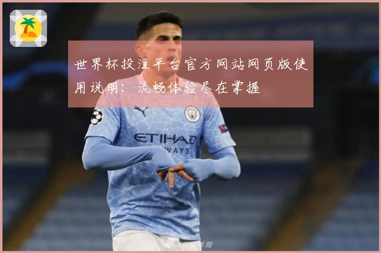 世界杯投注平台官方网站网页版使用说明：流畅体验尽在掌握