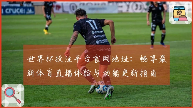 世界杯投注平台官网地址：畅享最新体育直播体验与功能更新指南