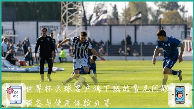 世界杯买球客户端下载的常见问题解答与使用体验分享