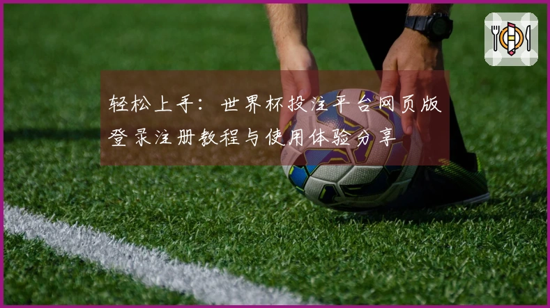 轻松上手：世界杯投注平台网页版登录注册教程与使用体验分享
