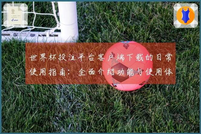 世界杯投注平台客户端下载的日常使用指南：全面介绍功能与使用体验