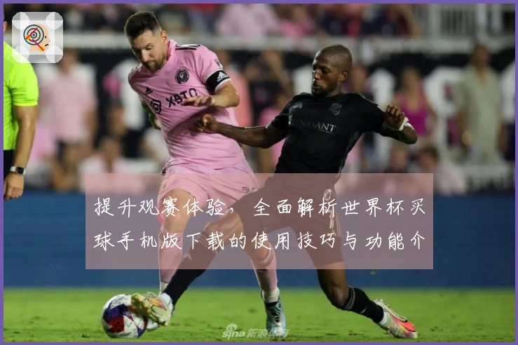 提升观赛体验，全面解析世界杯买球手机版下载的使用技巧与功能介绍