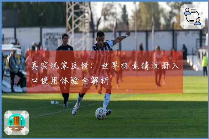 真实玩家反馈：世界杯竞猜注册入口使用体验全解析