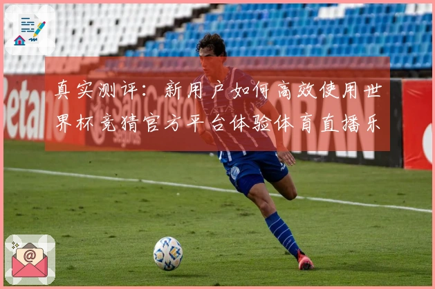 真实测评：新用户如何高效使用世界杯竞猜官方平台体验体育直播乐趣