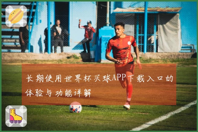 长期使用世界杯买球APP下载入口的体验与功能详解