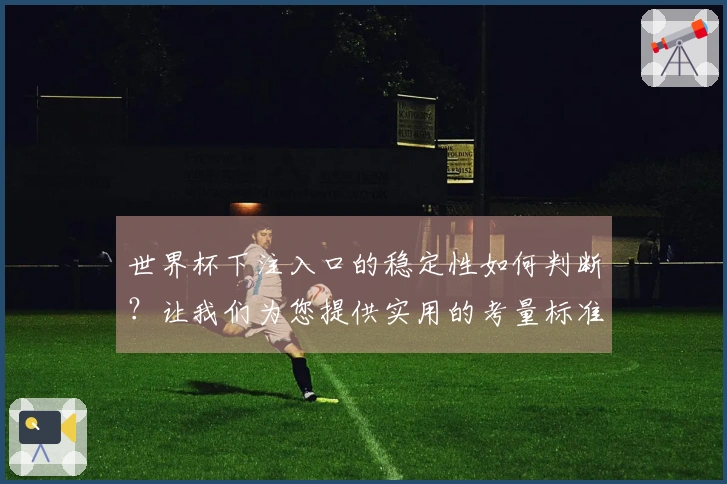 世界杯下注入口的稳定性如何判断？让我们为您提供实用的考量标准