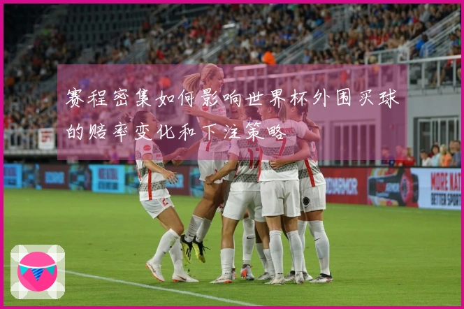 赛程密集如何影响世界杯外围买球的赔率变化和下注策略