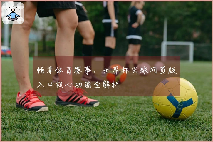 畅享体育赛事，世界杯买球网页版入口核心功能全解析