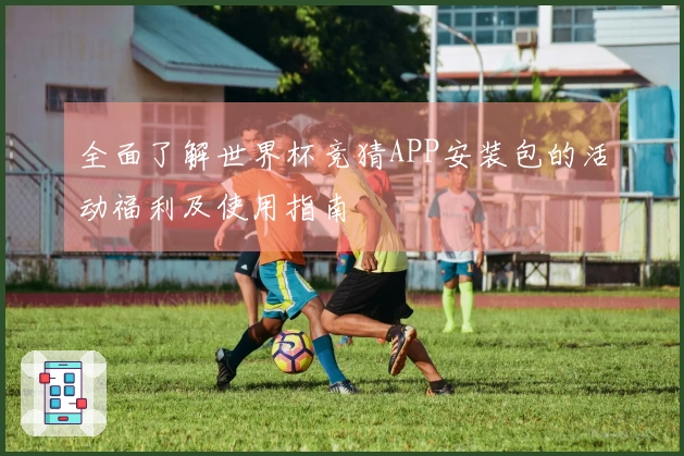 全面了解世界杯竞猜APP安装包的活动福利及使用指南