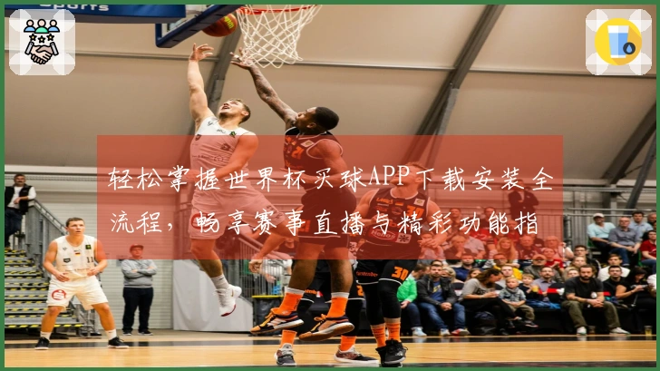 轻松掌握世界杯买球APP下载安装全流程，畅享赛事直播与精彩功能指南