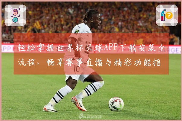 轻松掌握世界杯买球APP下载安装全流程，畅享赛事直播与精彩功能指南