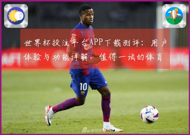世界杯投注平台APP下载测评：用户体验与功能详解，值得一试的体育平台
