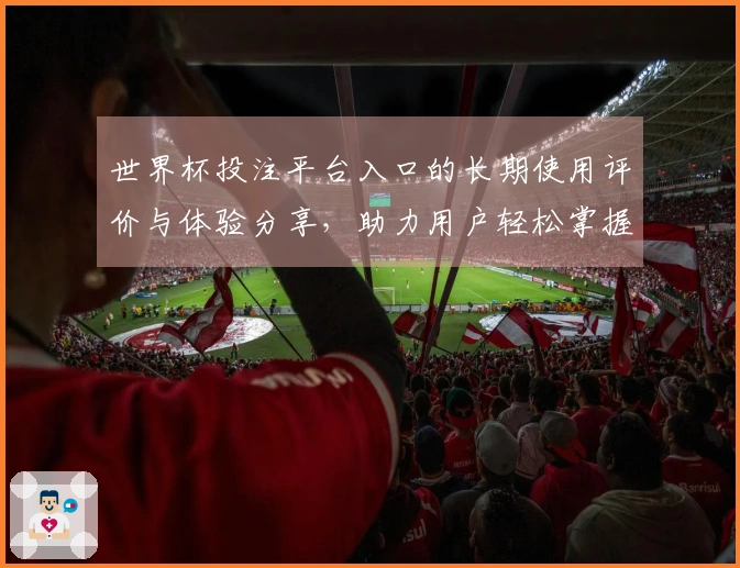 世界杯投注平台入口的长期使用评价与体验分享，助力用户轻松掌握平台功能