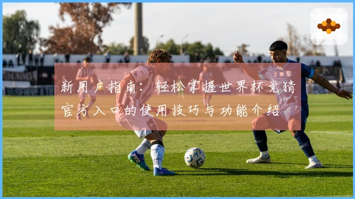 新用户指南：轻松掌握世界杯竞猜官方入口的使用技巧与功能介绍