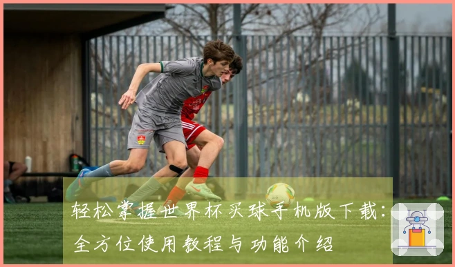 轻松掌握世界杯买球手机版下载：全方位使用教程与功能介绍
