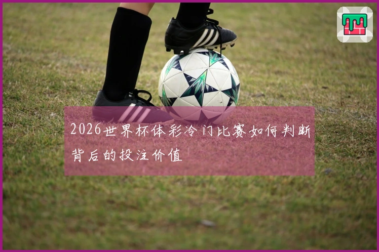 2026世界杯体彩冷门比赛如何判断背后的投注价值