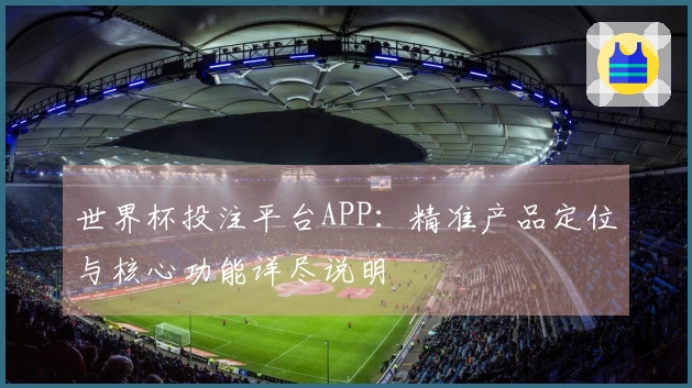 世界杯投注平台APP：精准产品定位与核心功能详尽说明