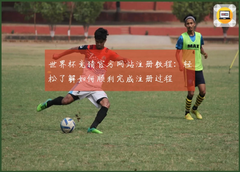 世界杯竞猜官方网站注册教程：轻松了解如何顺利完成注册过程