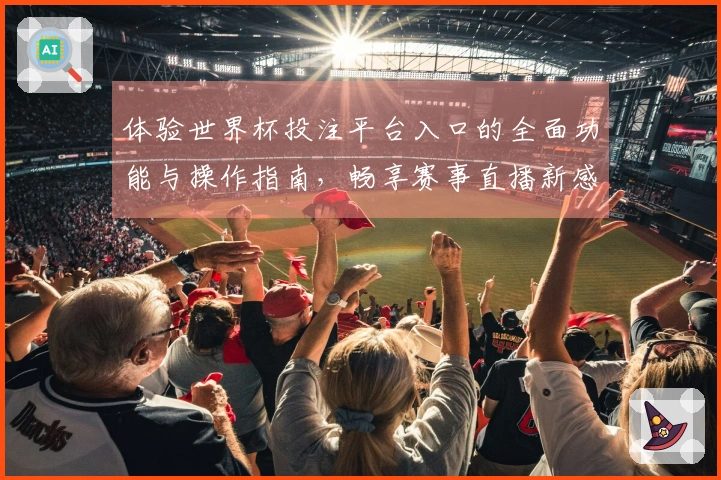 体验世界杯投注平台入口的全面功能与操作指南，畅享赛事直播新感受